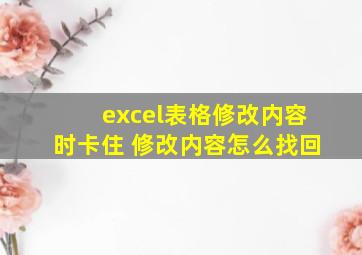 excel表格修改内容时卡住 修改内容怎么找回